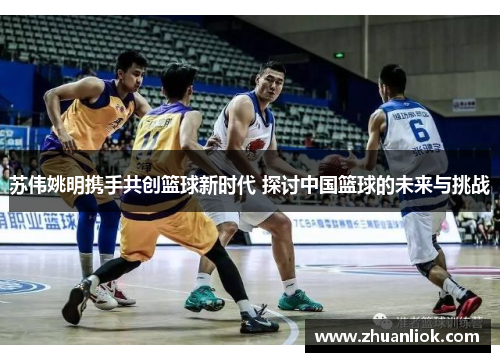 苏伟姚明携手共创篮球新时代 探讨中国篮球的未来与挑战