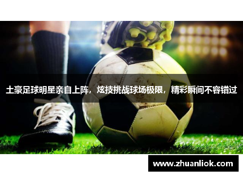 土豪足球明星亲自上阵，炫技挑战球场极限，精彩瞬间不容错过