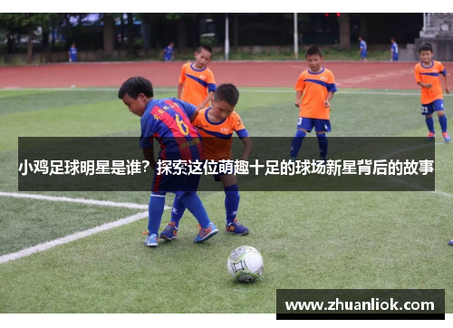小鸡足球明星是谁？探索这位萌趣十足的球场新星背后的故事