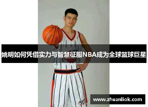 姚明如何凭借实力与智慧征服NBA成为全球篮球巨星