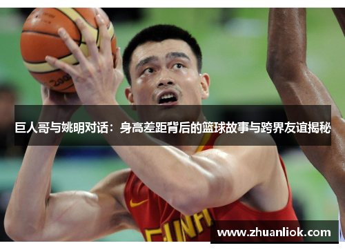 巨人哥与姚明对话：身高差距背后的篮球故事与跨界友谊揭秘