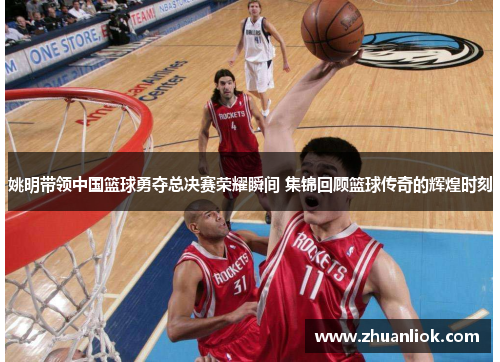 姚明带领中国篮球勇夺总决赛荣耀瞬间 集锦回顾篮球传奇的辉煌时刻