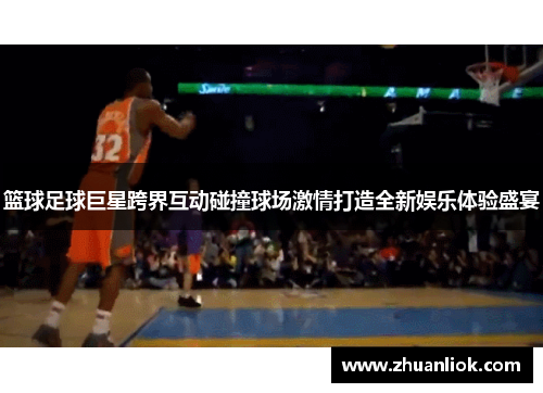 篮球足球巨星跨界互动碰撞球场激情打造全新娱乐体验盛宴