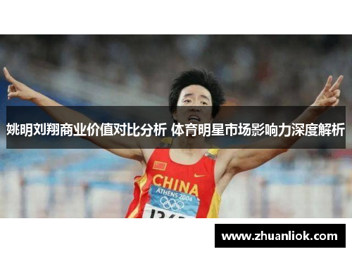 姚明刘翔商业价值对比分析 体育明星市场影响力深度解析