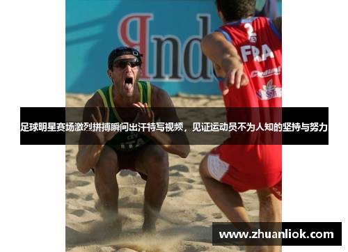 足球明星赛场激烈拼搏瞬间出汗特写视频，见证运动员不为人知的坚持与努力