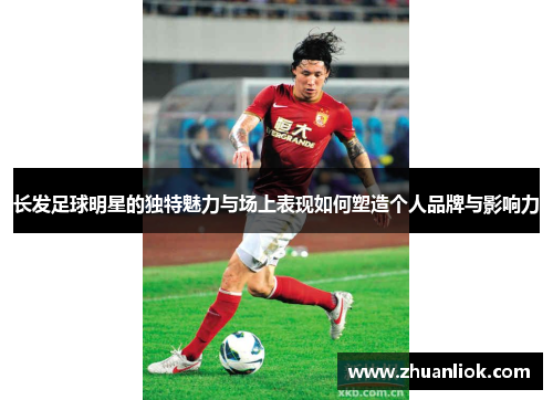 长发足球明星的独特魅力与场上表现如何塑造个人品牌与影响力