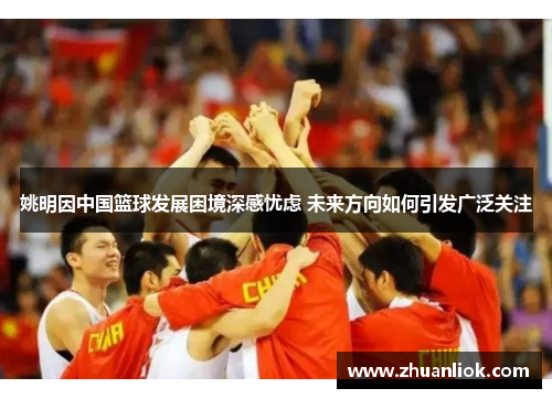 姚明因中国篮球发展困境深感忧虑 未来方向如何引发广泛关注