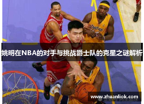 姚明在NBA的对手与挑战爵士队的克星之谜解析