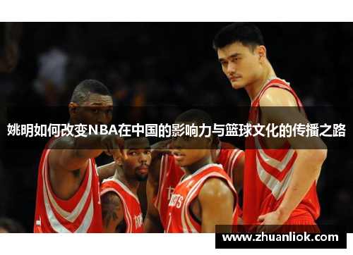 姚明如何改变NBA在中国的影响力与篮球文化的传播之路