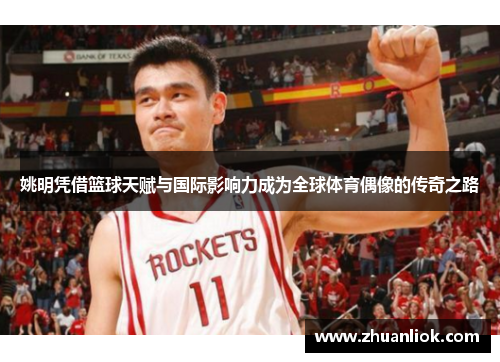 姚明凭借篮球天赋与国际影响力成为全球体育偶像的传奇之路