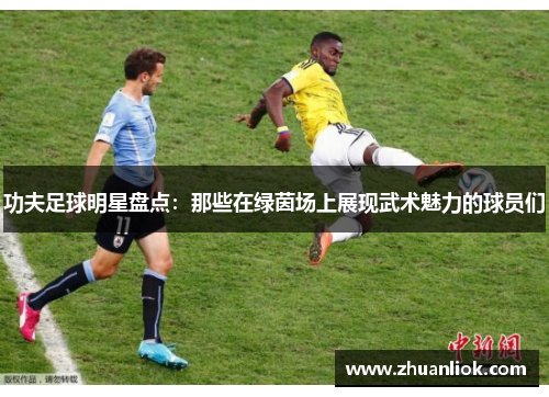 功夫足球明星盘点：那些在绿茵场上展现武术魅力的球员们