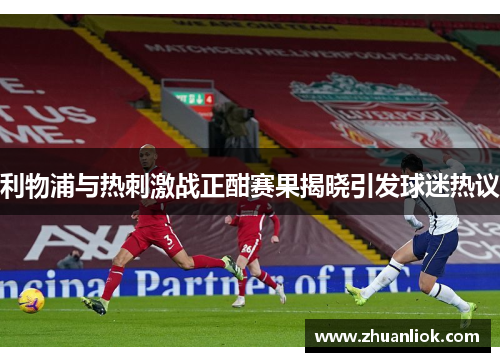 利物浦与热刺激战正酣赛果揭晓引发球迷热议