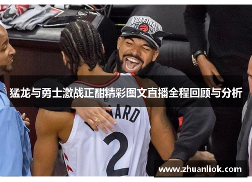 猛龙与勇士激战正酣精彩图文直播全程回顾与分析